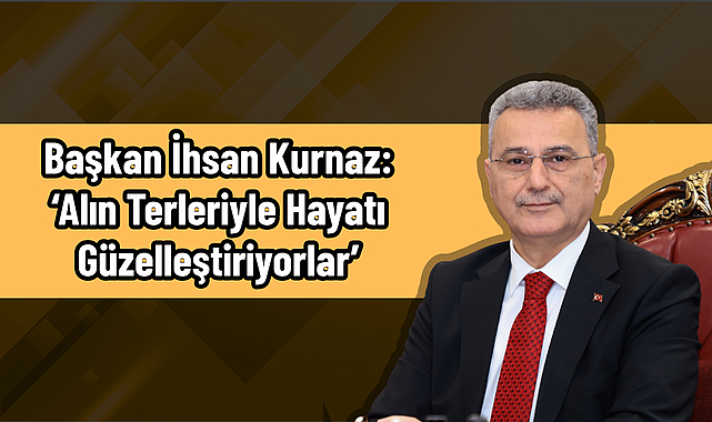 Başkan İhsan Kurnaz: ‘Alın Terleriyle Hayatı Güzelleştiriyorlar’