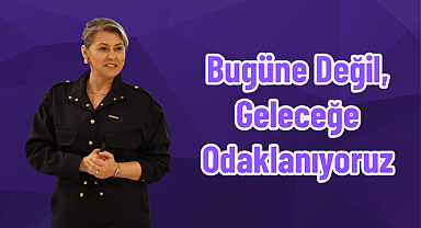 Bugüne Değil, Geleceğe Odaklanıyoruz