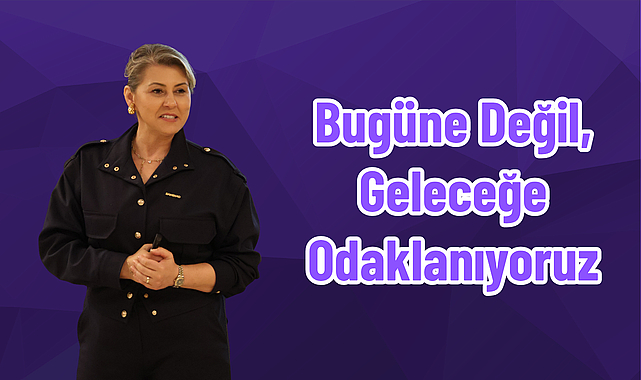 Bugüne Değil, Geleceğe Odaklanıyoruz