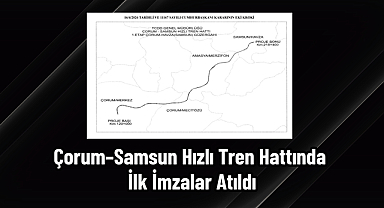 Çorum–Samsun Hızlı Tren Hattında İlk İmzalar Atıldı