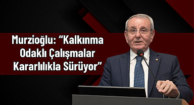 Murzioğlu: “Kalkınma Odaklı Çalışmalar Kararlılıkla Sürüyor”
