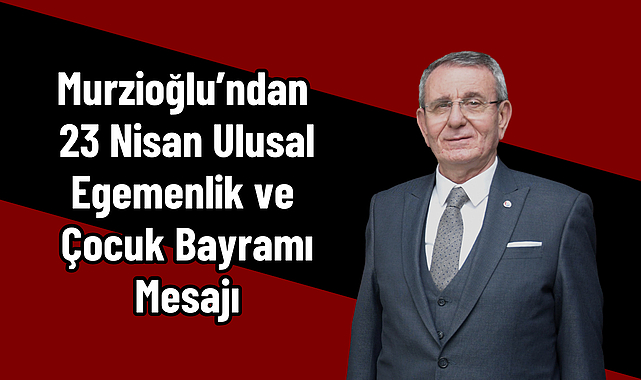 Murzioğlu’ndan 23 Nisan Ulusal Egemenlik ve Çocuk Bayramı Mesajı