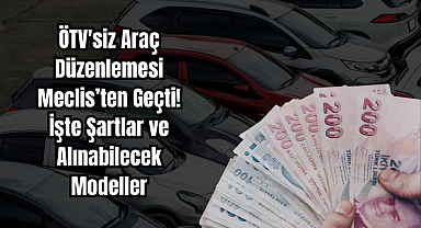 ÖTV'siz Araç Düzenlemesi Meclis’ten Geçti! İşte Şartlar ve Alınabilecek Modeller