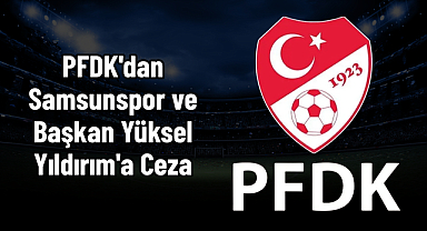 PFDK'dan Samsunspor ve Başkan Yüksel Yıldırım'a Ceza