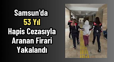 Samsun'da 53 Yıl Hapis Cezasıyla Aranan Firari Yakalandı