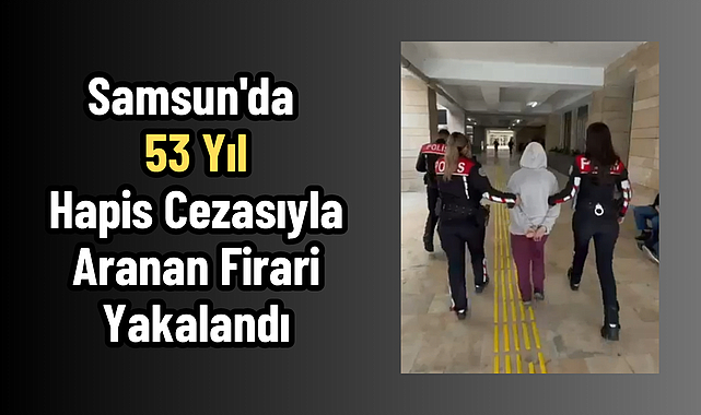 Samsun'da 53 Yıl Hapis Cezasıyla Aranan Firari Yakalandı