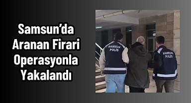 Samsun’da Aranan Firari Operasyonla Yakalandı