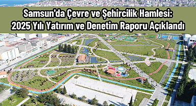 Samsun'da Çevre ve Şehircilik Hamlesi: 2025 Yılı Yatırım ve Denetim Raporu Açıklandı