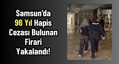 Samsun'da Dev Operasyon: 96 Yıl Hapis Cezası Bulunan Firari Yakalandı!