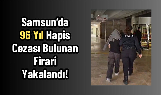 Samsun'da Dev Operasyon: 96 Yıl Hapis Cezası Bulunan Firari Yakalandı!