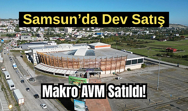 Samsun’da Dev Satış: Makro AVM Satıldı!