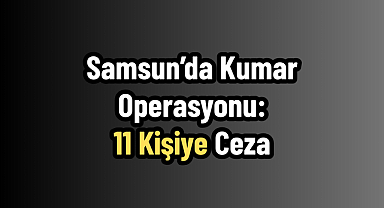 Samsun’da Kumar Operasyonu: 11 Kişiye Ceza