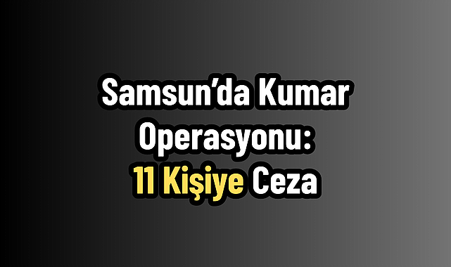 Samsun’da Kumar Operasyonu: 11 Kişiye Ceza