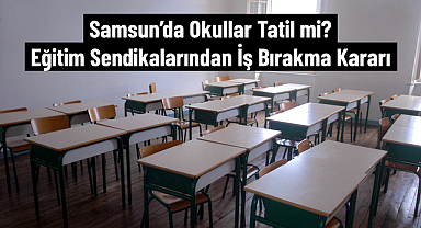 Samsun'da Okullar Tatil mi? Eğitim Sendikalarından İş Bırakma Kararı
