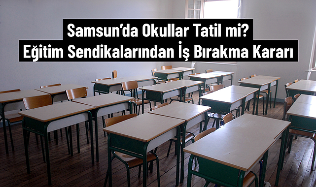 Samsun'da Okullar Tatil mi? Eğitim Sendikalarından İş Bırakma Kararı