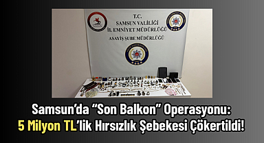 Samsun’da “Son Balkon” Operasyonu: 5 Milyon TL’lik Hırsızlık Şebekesi Çökertildi!