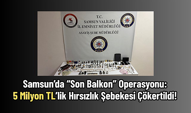 Samsun’da “Son Balkon” Operasyonu: 5 Milyon TL’lik Hırsızlık Şebekesi Çökertildi!
