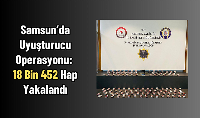 Samsun'da Uyuşturucu Operasyonu: 18 Bin 452 Hap Yakalandı