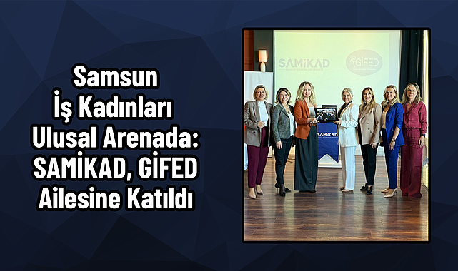 Samsun İş Kadınları Ulusal Arenada: SAMİKAD, GİFED Ailesine Katıldı - samsunkulishaber.com