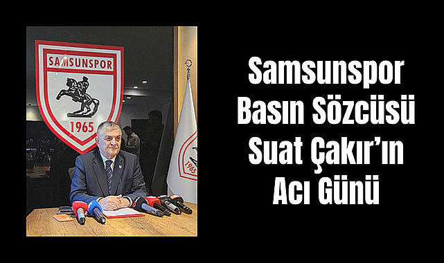 Samsunspor Basın Sözcüsü Suat Çakır’ın Acı Günü