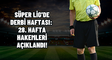 Süper Lig'de Derbi Haftası: 28. Hafta Hakemleri Açıklandı!