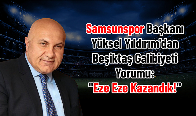 Yüksel Yıldırım'dan Beşiktaş Galibiyeti Yorumu: