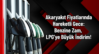 Akaryakıt Fiyatlarında Hareketli Gece: Benzine Zam, LPG'ye Büyük İndirim!
