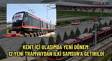 KENT İÇİ ULAŞIMDA YENİ DÖNEM: 12 YENİ TRAMVAYDAN İLKİ SAMSUN’A GETİRİLDİ