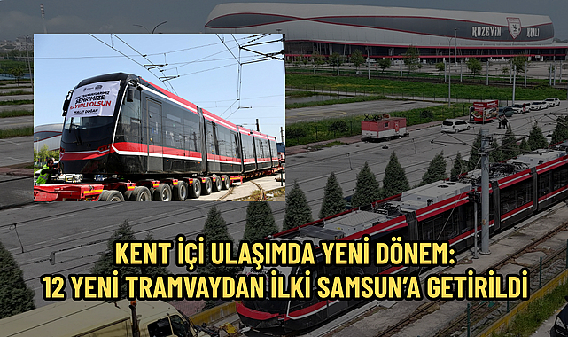 KENT İÇİ ULAŞIMDA YENİ DÖNEM: 12 YENİ TRAMVAYDAN İLKİ SAMSUN’A GETİRİLDİ
