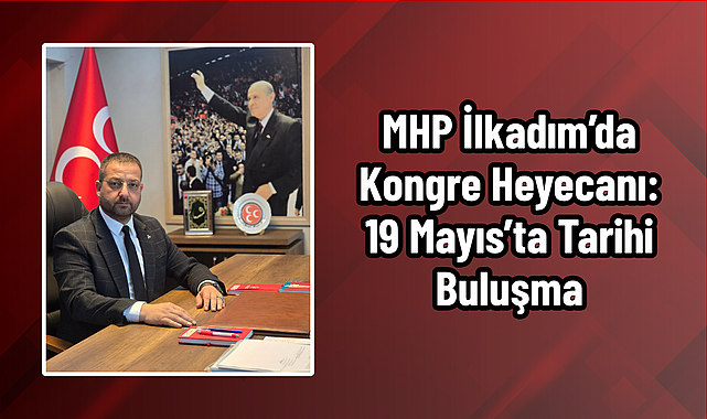 MHP İlkadım’da Kongre Heyecanı: 19 Mayıs’ta Tarihi Buluşma