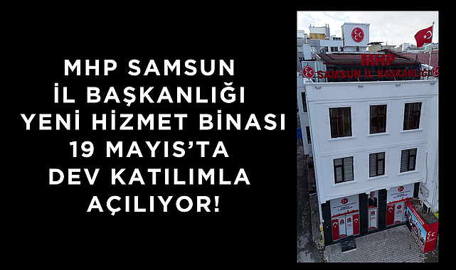 MHP Samsun İl Başkanlığı Yeni Hizmet Binası 19 Mayıs’ta Dev Katılımla Açılıyor!