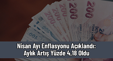 Nisan Ayı Enflasyonu Açıklandı: Aylık Artış Yüzde 4,18 Oldu
