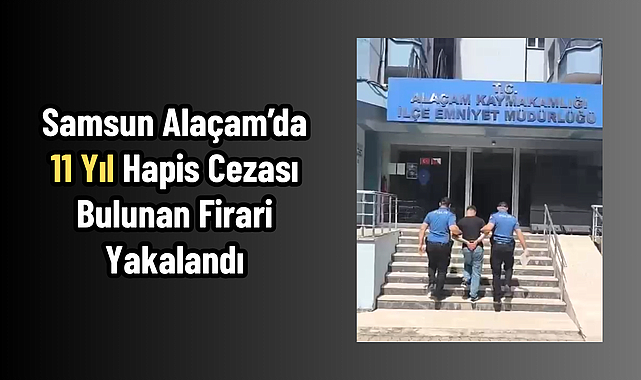 Samsun Alaçam’da 11 Yıl Hapis Cezası Bulunan Firari Yakalandı