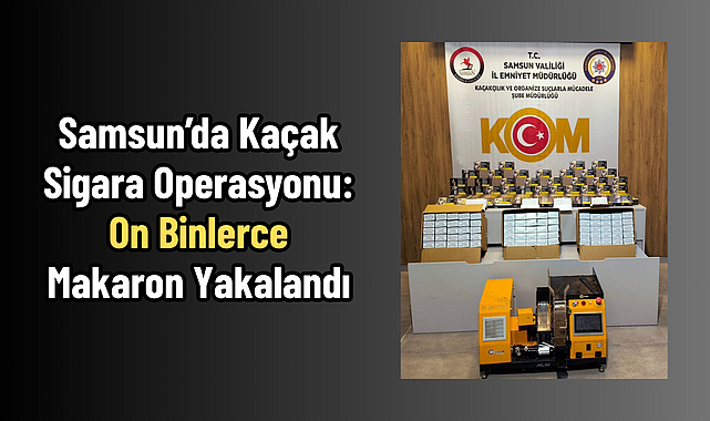 Samsun’da Kaçak Sigara Operasyonu: On Binlerce Makaron Yakalandı