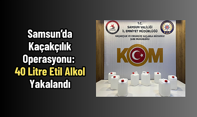 Samsun’da Kaçakçılık Operasyonu: İlkadım’da 40 Litre Etil Alkol Ele Geçirildi