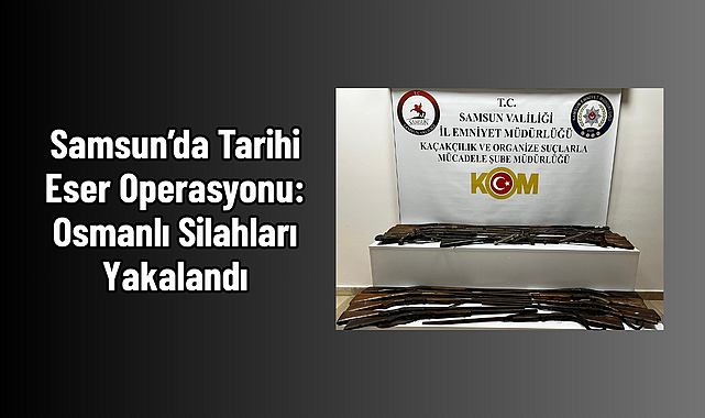 Samsun’da Tarihi Eser Operasyonu: Osmanlı Silahları Yakalandı