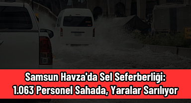 Samsun Havza'da Sel Seferberliği: 1.063 Personel Sahada, Yaralar Sarılıyor
