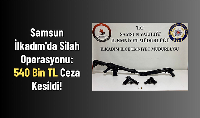 Samsun İlkadım'da Silah Operasyonu: 540 Bin TL Ceza Kesildi!