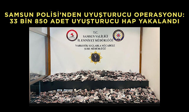 Samsun Polisi’nden Uyuşturucu Operasyonu: 33 bin 850 adet uyuşturucu hap yakalandı
