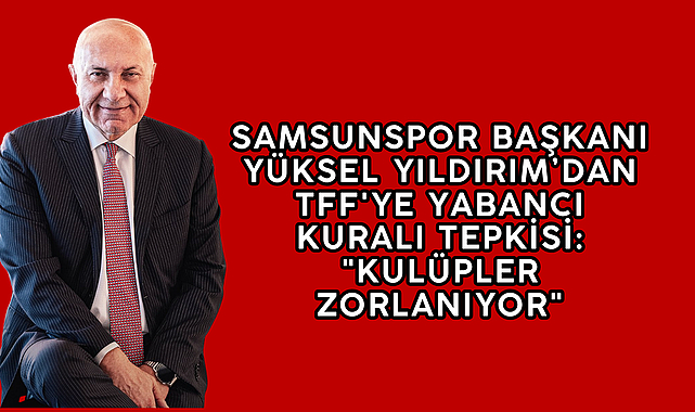 Samsunspor Başkanı Yüksel Yıldırım’dan TFF'ye Yabancı Kuralı Tepkisi: 
