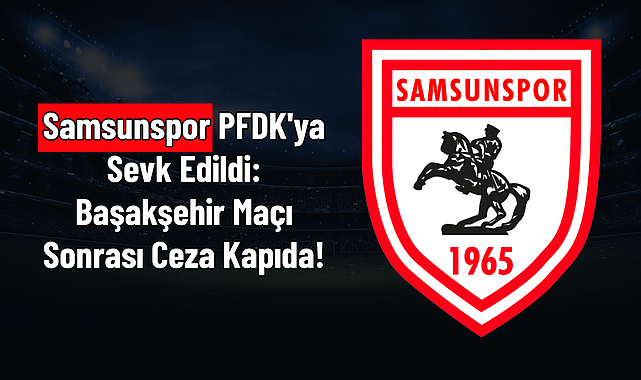 Samsunspor PFDK'ya Sevk Edildi: Başakşehir Maçı Sonrası Ceza Kapıda!