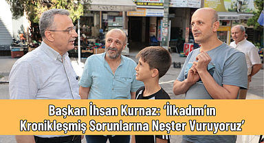 Başkan İhsan Kurnaz: ‘İlkadım’ın Kronikleşmiş Sorunlarına Neşter Vuruyoruz’