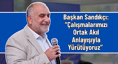 Başkan Sandıkçı: “Çalışmalarımızı Ortak Akıl Anlayışıyla Yürütüyoruz”