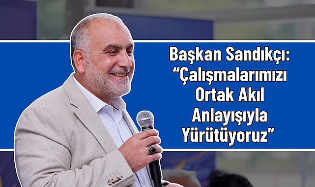 Başkan Sandıkçı: “Çalışmalarımızı Ortak Akıl Anlayışıyla Yürütüyoruz”