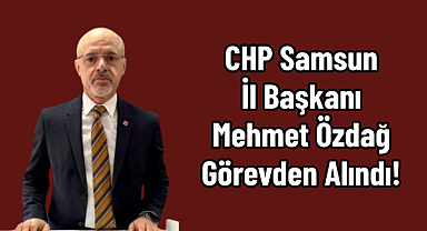 CHP Samsun İl Başkanı Mehmet Özdağ Görevden Alındı!