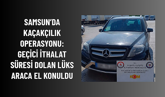 GEÇİCİ İTHALAT SÜRESİ DOLAN LÜKS ARACA EL KONULDU