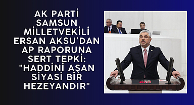 MİLLETVEKİLİ ERSAN AKSU’DAN AP RAPORUNA SERT TEPKİ: