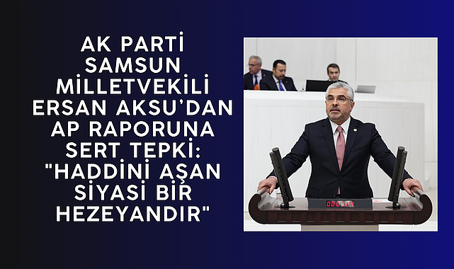 MİLLETVEKİLİ ERSAN AKSU’DAN AP RAPORUNA SERT TEPKİ:
