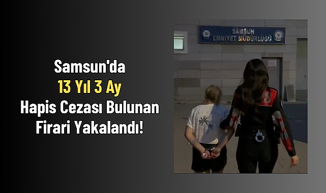 Samsun'da 13 Yıl 3 Ay Hapis Cezası Bulunan Firari Yakalandı!