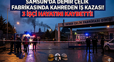 Samsun’da Demir Çelik Fabrikasında Kahreden İş Kazası! 3 İşçi Hayatını Kaybetti